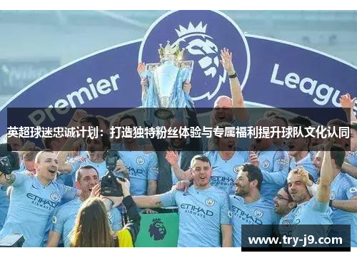 英超球迷忠诚计划：打造独特粉丝体验与专属福利提升球队文化认同