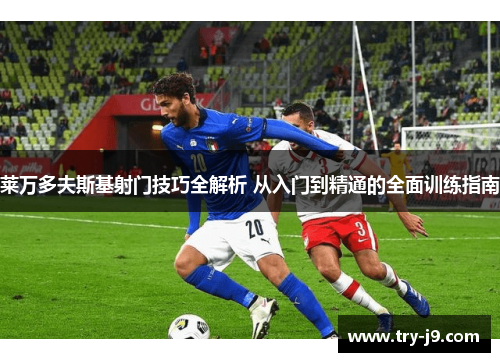 莱万多夫斯基射门技巧全解析 从入门到精通的全面训练指南