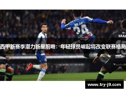 西甲新赛季潜力新星前瞻：年轻球员崛起将改变联赛格局