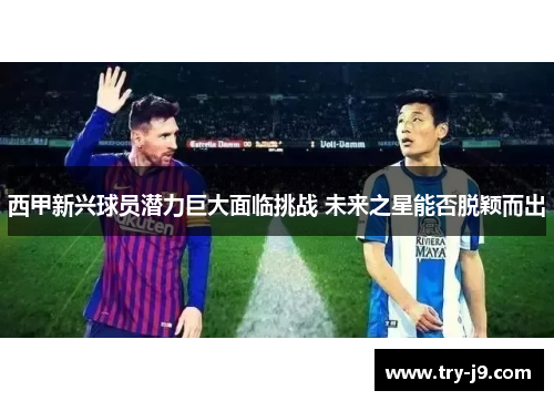 西甲新兴球员潜力巨大面临挑战 未来之星能否脱颖而出