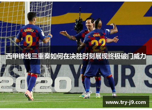 西甲锋线三重奏如何在决胜时刻展现终极破门威力