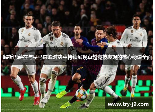 解析巴萨在与皇马巅峰对决中持续展现卓越竞技表现的核心秘诀全面