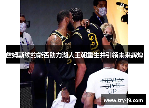 詹姆斯续约能否助力湖人王朝重生并引领未来辉煌