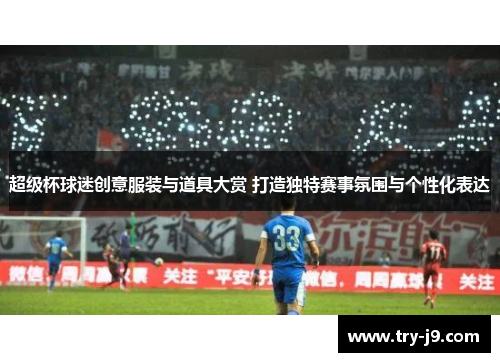超级杯球迷创意服装与道具大赏 打造独特赛事氛围与个性化表达