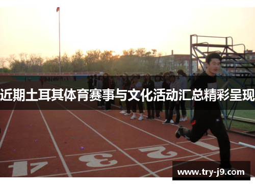 近期土耳其体育赛事与文化活动汇总精彩呈现