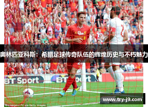奥林匹亚科斯：希腊足球传奇队伍的辉煌历史与不朽魅力