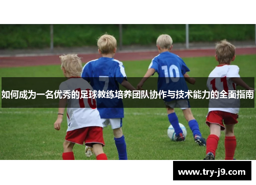 如何成为一名优秀的足球教练培养团队协作与技术能力的全面指南