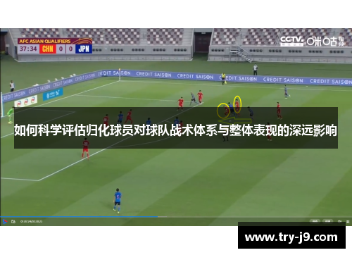 如何科学评估归化球员对球队战术体系与整体表现的深远影响