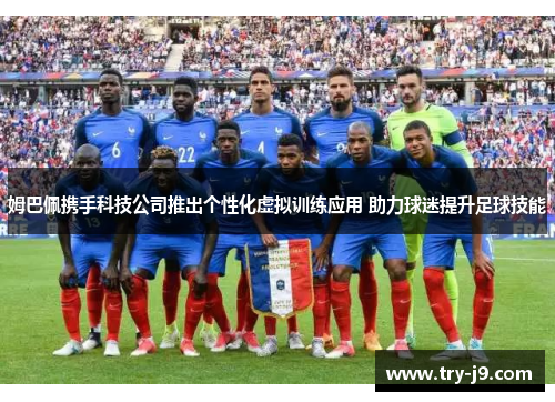 姆巴佩携手科技公司推出个性化虚拟训练应用 助力球迷提升足球技能