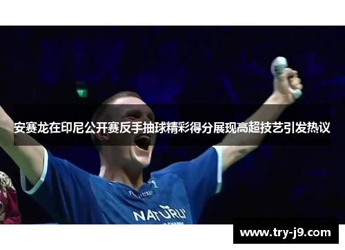 安赛龙在印尼公开赛反手抽球精彩得分展现高超技艺引发热议