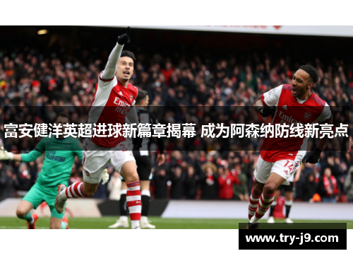 富安健洋英超进球新篇章揭幕 成为阿森纳防线新亮点