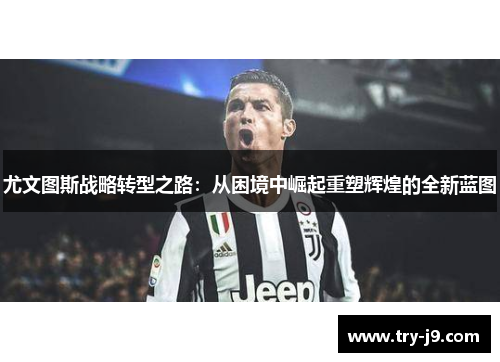 尤文图斯战略转型之路:从困境中崛起重塑辉煌的全新蓝图 尤文图斯战略转型之路:从困境中崛起重塑辉煌的全新蓝图