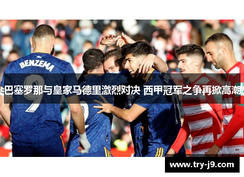 巴塞罗那与皇家马德里激烈对决 西甲冠军之争再掀高潮