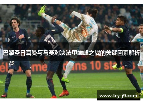 巴黎圣日耳曼与马赛对决法甲巅峰之战的关键因素解析