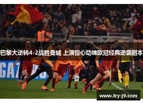 巴黎大逆转4-2战胜曼城 上演惊心动魄欧冠经典逆袭剧本 巴黎大逆转4-2战胜曼城 上演惊心动魄欧冠经典逆袭剧本