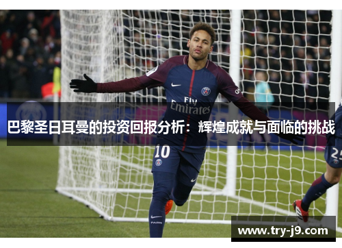 巴黎圣日耳曼的投资回报分析：辉煌成就与面临的挑战