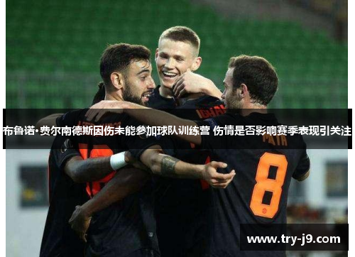 布鲁诺·费尔南德斯因伤未能参加球队训练营 伤情是否影响赛季表现引关注