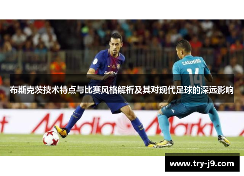 布斯克茨技术特点与比赛风格解析及其对现代足球的深远影响
