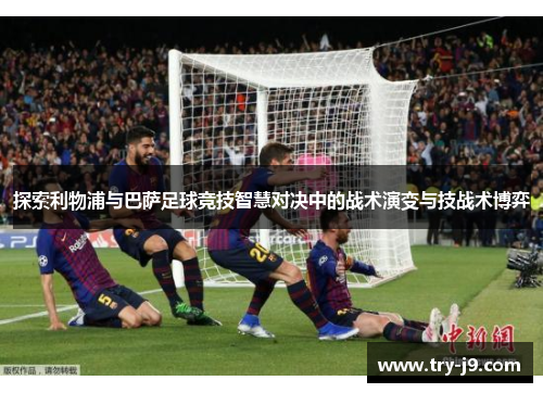 探索利物浦与巴萨足球竞技智慧对决中的战术演变与技战术博弈