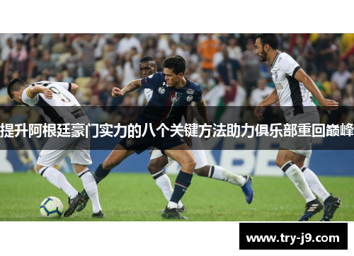 提升阿根廷豪门实力的八个关键方法助力俱乐部重回巅峰 提升阿根廷豪门实力的八个关键方法助力俱乐部重回巅峰