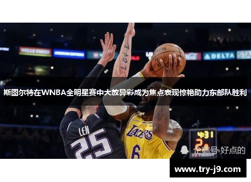 斯图尔特在WNBA全明星赛中大放异彩成为焦点表现惊艳助力东部队胜利