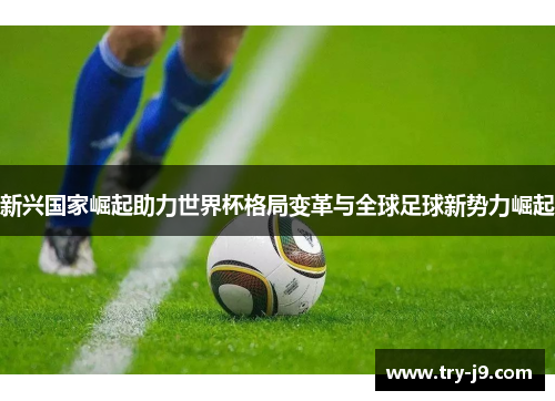 新兴国家崛起助力世界杯格局变革与全球足球新势力崛起