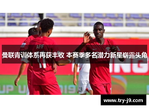 曼联青训体系再获丰收 本赛季多名潜力新星崭露头角