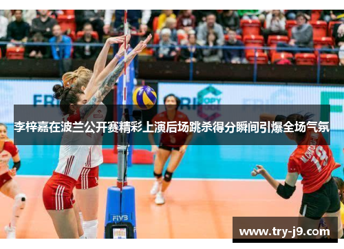 李梓嘉在波兰公开赛精彩上演后场跳杀得分瞬间引爆全场气氛