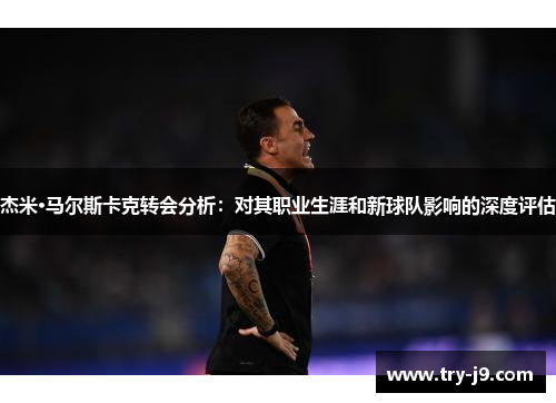 杰米·马尔斯卡克转会分析：对其职业生涯和新球队影响的深度评估