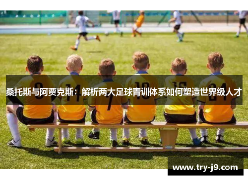 桑托斯与阿贾克斯：解析两大足球青训体系如何塑造世界级人才