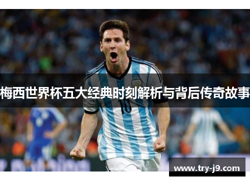 梅西世界杯五大经典时刻解析与背后传奇故事