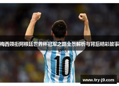 梅西领衔阿根廷世界杯冠军之路全景解析与背后精彩故事