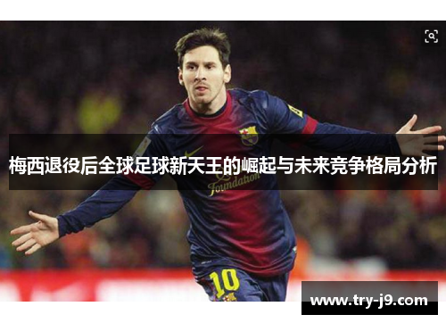 梅西退役后全球足球新天王的崛起与未来竞争格局分析