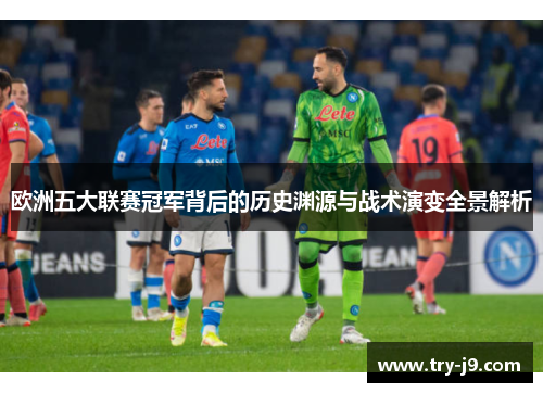 欧洲五大联赛冠军背后的历史渊源与战术演变全景解析 欧洲五大联赛冠军背后的历史渊源与战术演变全景解析