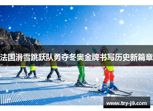 法国滑雪跳跃队勇夺冬奥金牌书写历史新篇章