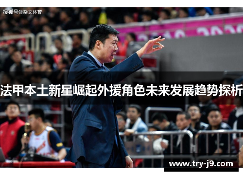 法甲本土新星崛起外援角色未来发展趋势探析 法甲本土新星崛起外援角色未来发展趋势探析