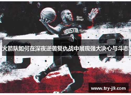 火箭队如何在深夜逆袭复仇战中展现强大决心与斗志 火箭队如何在深夜逆袭复仇战中展现强大决心与斗志