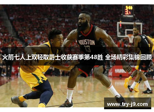 火箭七人上双轻取爵士收获赛季第48胜 全场精彩集锦回顾 火箭七人上双轻取爵士收获赛季第48胜 全场精彩集锦回顾