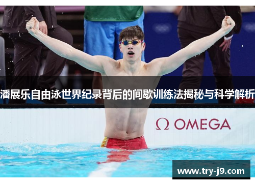 潘展乐自由泳世界纪录背后的间歇训练法揭秘与科学解析
