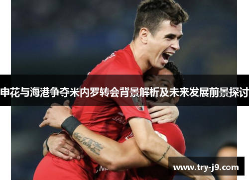 申花与海港争夺米内罗转会背景解析及未来发展前景探讨 申花与海港争夺米内罗转会背景解析及未来发展前景探讨