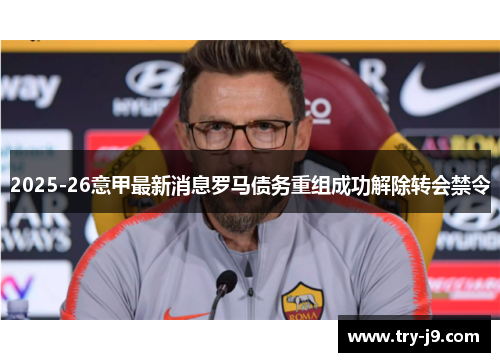 2025-26意甲最新消息罗马债务重组成功解除转会禁令 2025-26意甲最新消息罗马债务重组成功解除转会禁令