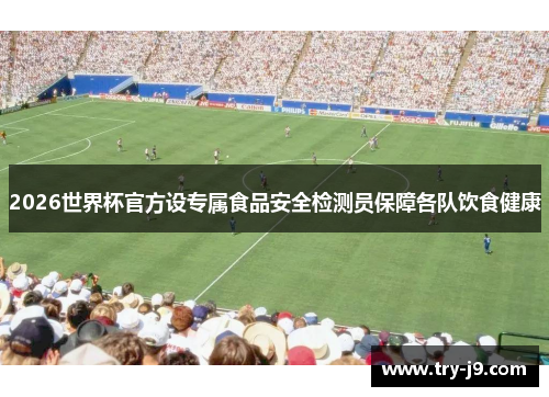 2026世界杯官方设专属食品安全检测员保障各队饮食健康