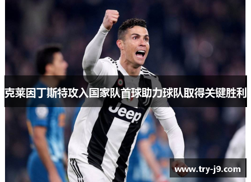 克莱因丁斯特攻入国家队首球助力球队取得关键胜利 克莱因丁斯特攻入国家队首球助力球队取得关键胜利