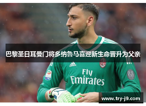 巴黎圣日耳曼门将多纳鲁马喜迎新生命晋升为父亲 巴黎圣日耳曼门将多纳鲁马喜迎新生命晋升为父亲