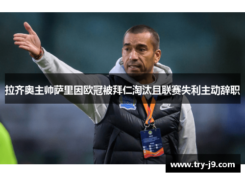 拉齐奥主帅萨里因欧冠被拜仁淘汰且联赛失利主动辞职