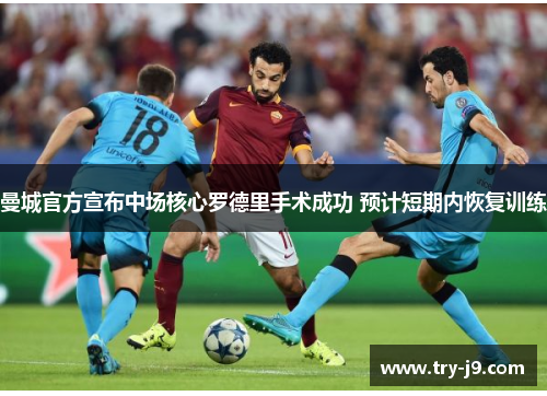 曼城官方宣布中场核心罗德里手术成功 预计短期内恢复训练