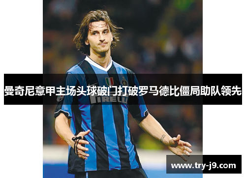 曼奇尼意甲主场头球破门打破罗马德比僵局助队领先