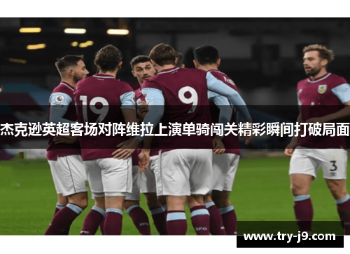 杰克逊英超客场对阵维拉上演单骑闯关精彩瞬间打破局面
