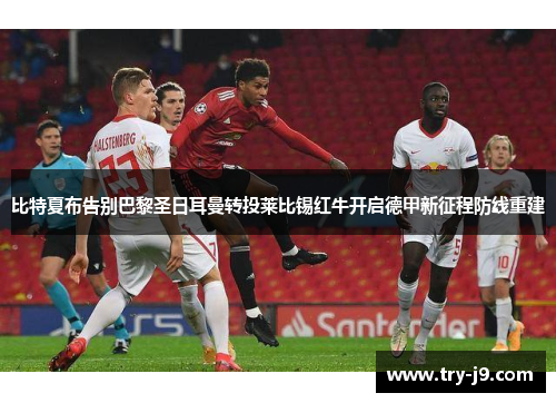 比特夏布告别巴黎圣日耳曼转投莱比锡红牛开启德甲新征程防线重建