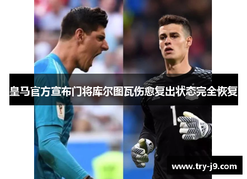 皇马官方宣布门将库尔图瓦伤愈复出状态完全恢复 皇马官方宣布门将库尔图瓦伤愈复出状态完全恢复